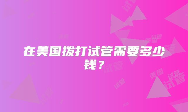 在美国拨打试管需要多少钱？