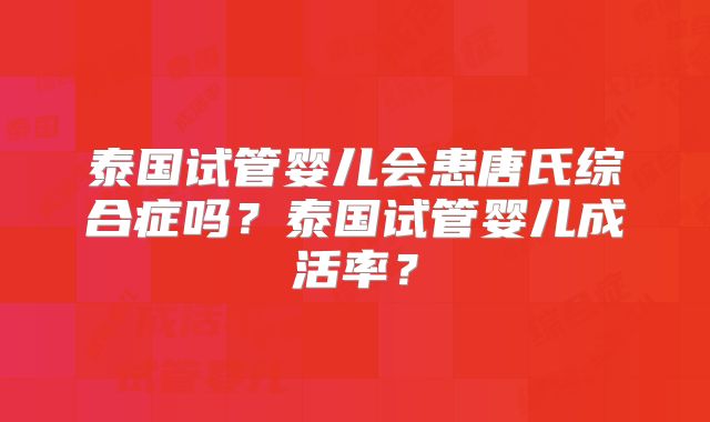 泰国试管婴儿会患唐氏综合症吗?泰国试管婴儿成活率?