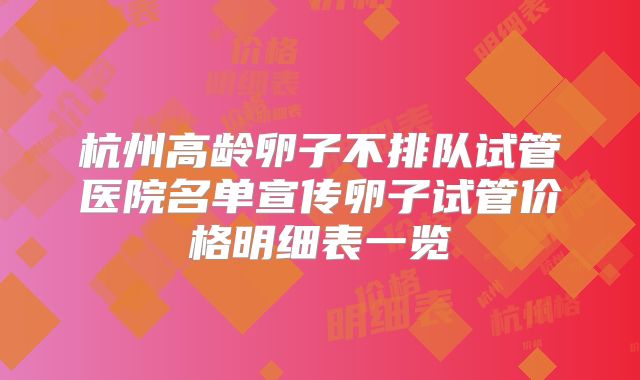 杭州高龄卵子不排队试管医院名单宣传卵子试管价格明细表一览