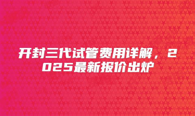 开封三代试管费用详解,2025最新报价出炉