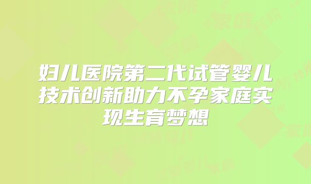 妇儿医院第二代试管婴儿技术创新助力不孕家庭实现生育梦想