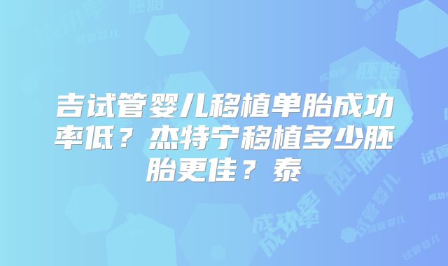 吉试管婴儿移植单胎成功率低?杰特宁移植多少胚胎更佳?泰