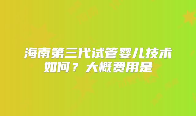 海南第三代试管婴儿技术如何?大概费用是