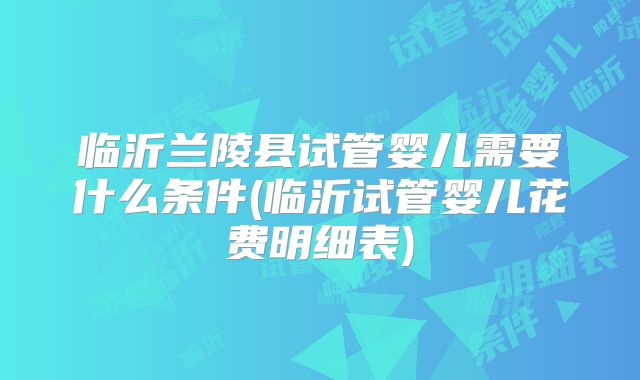 临沂兰陵县试管婴儿需要什么条件(临沂试管婴儿花费明细表)