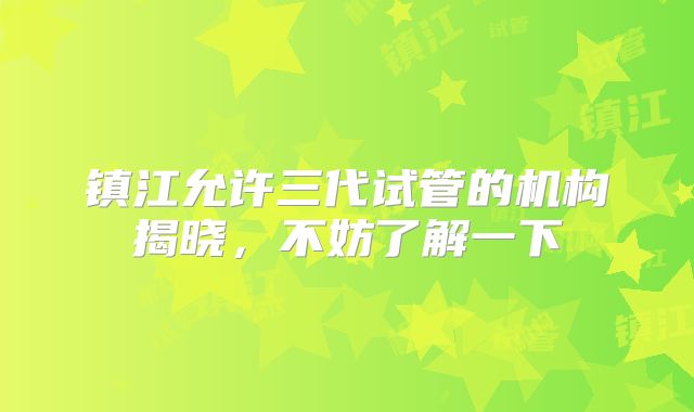 镇江允许三代试管的机构揭晓，不妨了解一下