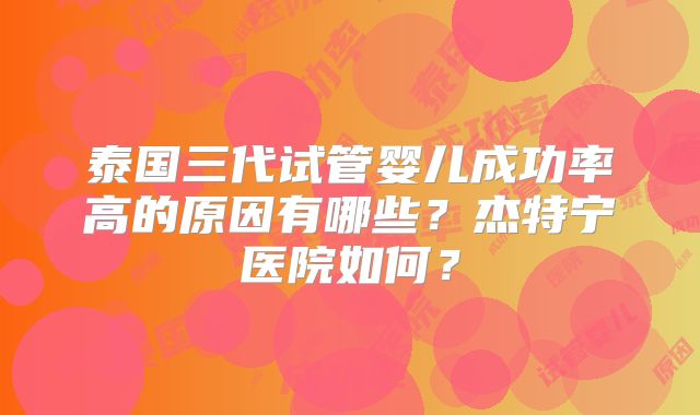 泰国三代试管婴儿成功率高的原因有哪些？杰特宁医院如何？