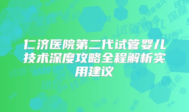 仁济医院第二代试管婴儿技术深度攻略全程解析实用建议