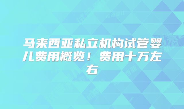 马来西亚私立机构试管婴儿费用概览！费用十万左右