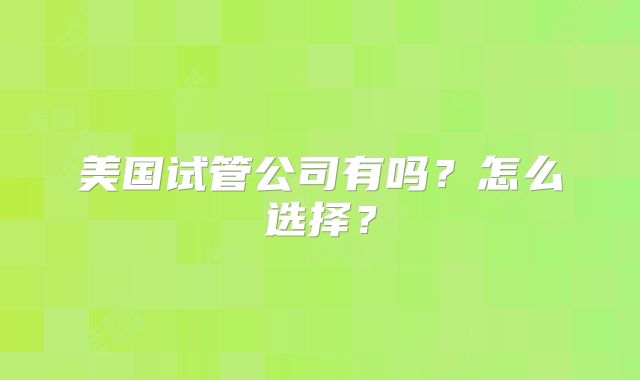 美国试管公司有吗?怎么选择?