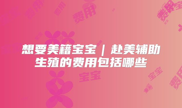 想要美籍宝宝|赴美辅助生殖的费用包括哪些