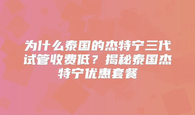 为什么泰国的杰特宁三代试管收费低?揭秘泰国杰特宁优惠套餐
