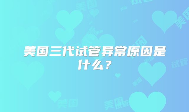 美国三代试管异常原因是什么？