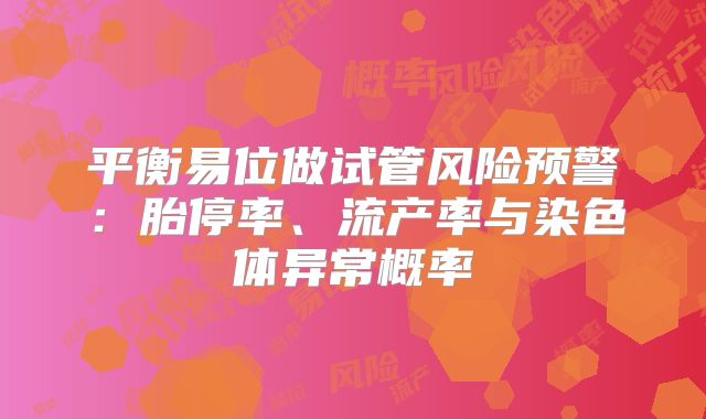 平衡易位做试管风险预警：胎停率、流产率与染色体异常概率
