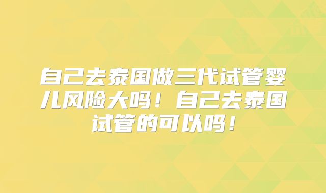 自己去泰国做三代试管婴儿风险大吗!自己去泰国试管的可以吗!