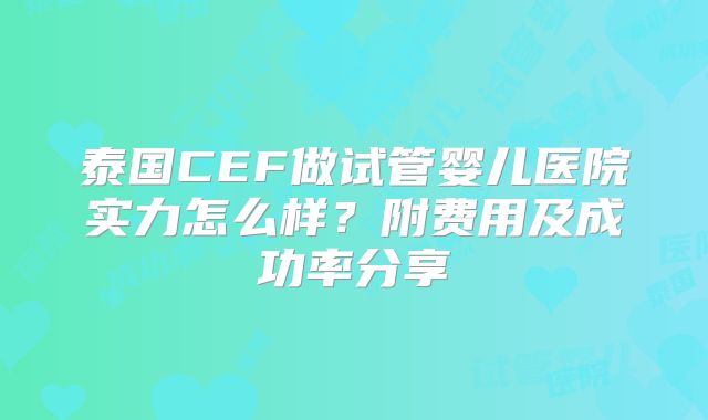 泰国CEF做试管婴儿医院实力怎么样?附费用及成功率分享