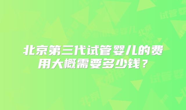 北京第三代试管婴儿的费用大概需要多少钱？