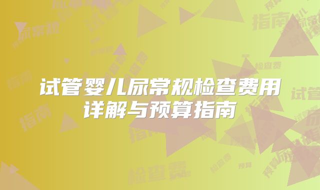 试管婴儿尿常规检查费用详解与预算指南