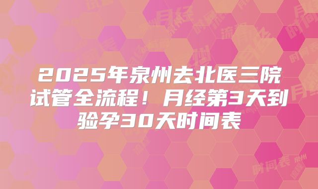 2025年泉州去北医三院试管全流程!月经第3天到验孕30天时间表