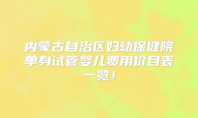 内蒙古自治区妇幼保健院单身试管婴儿费用价目表一览！