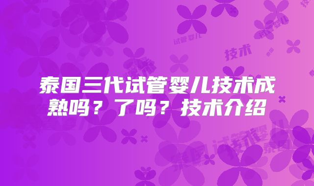 泰国三代试管婴儿技术成熟吗?了吗?技术介绍
