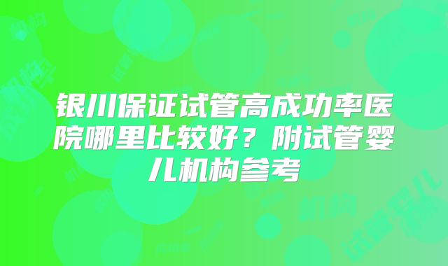 银川保证试管高成功率医院哪里比较好？附试管婴儿机构参考