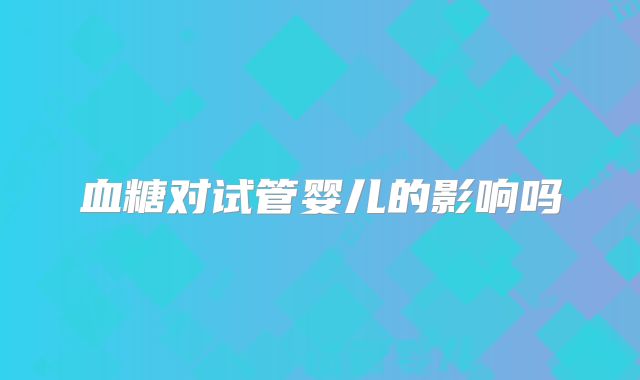 血糖对试管婴儿的影响吗