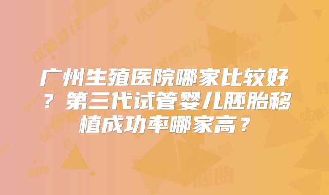 广州生殖医院哪家比较好?第三代试管婴儿胚胎移植成功率哪家高?