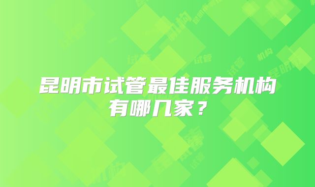 昆明市试管最佳服务机构有哪几家?