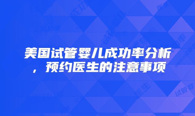 美国试管婴儿成功率分析，预约医生的注意事项