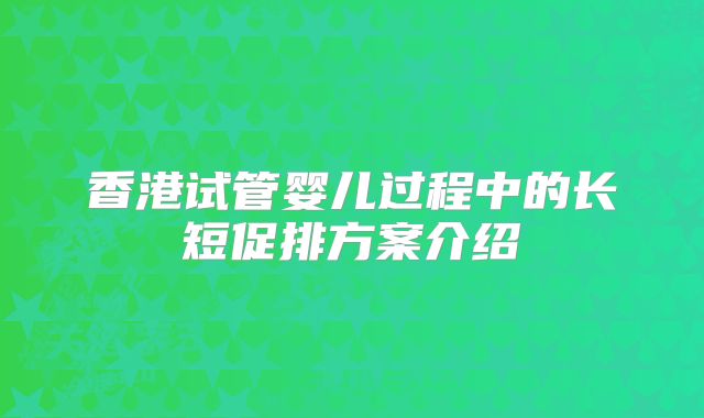 香港试管婴儿过程中的长短促排方案介绍