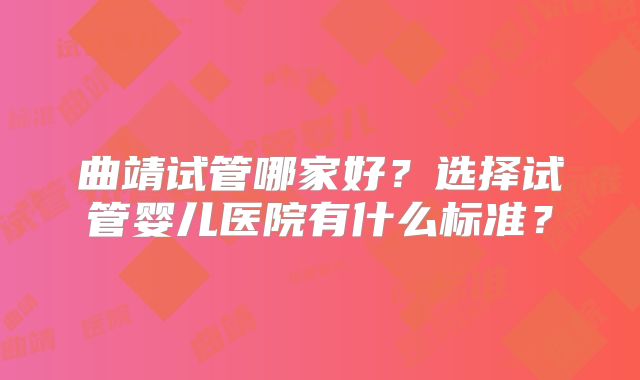 曲靖试管哪家好?选择试管婴儿医院有什么标准?