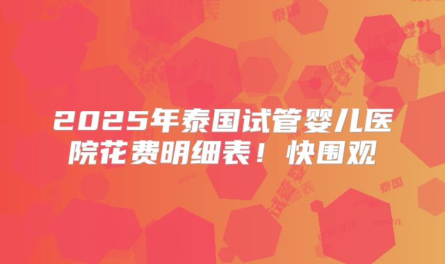 2025年泰国试管婴儿医院花费明细表！快围观