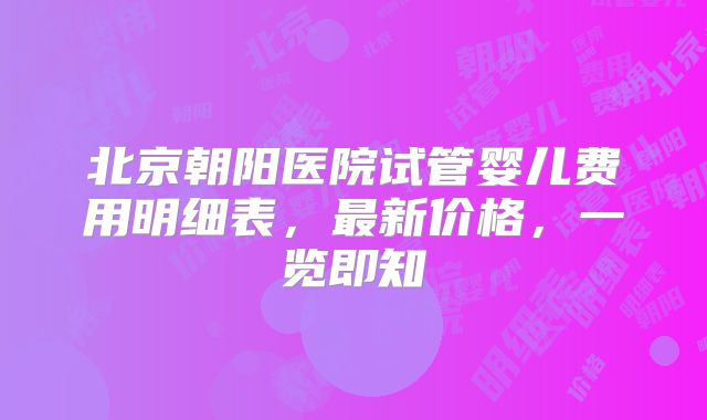 北京朝阳医院试管婴儿费用明细表，最新价格，一览即知