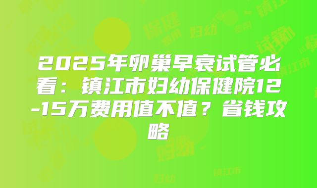 2025年卵巢早衰试管必看:镇江市妇幼保健院12-15万费用值不值?省钱攻略