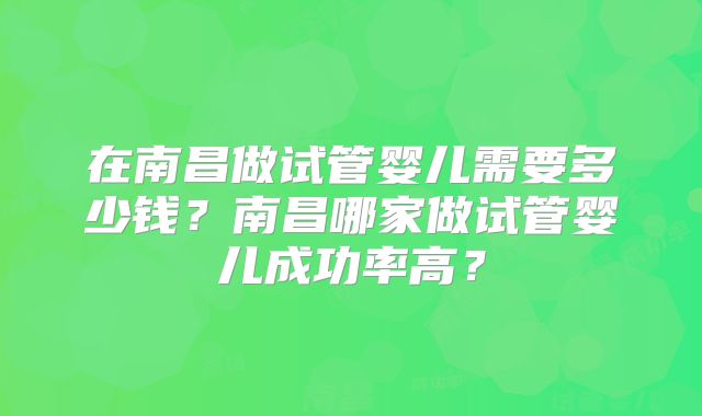 在南昌做试管婴儿需要多少钱?南昌哪家做试管婴儿成功率高?
