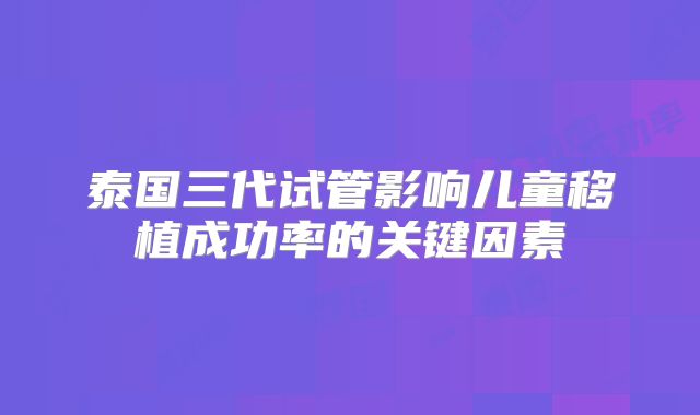 泰国三代试管影响儿童移植成功率的关键因素
