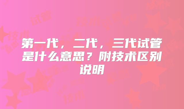 第一代,二代,三代试管是什么意思?附技术区别说明