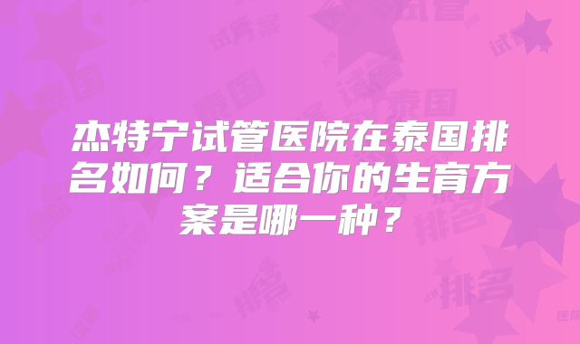 杰特宁试管医院在泰国排名如何？适合你的生育方案是哪一种？