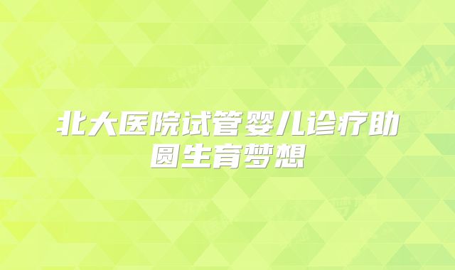 北大医院试管婴儿诊疗助圆生育梦想