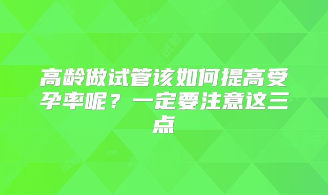高龄做试管该如何提高受孕率呢？一定要注意这三点