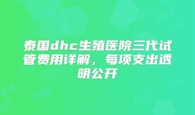 泰国dhc生殖医院三代试管费用详解,每项支出透明公开