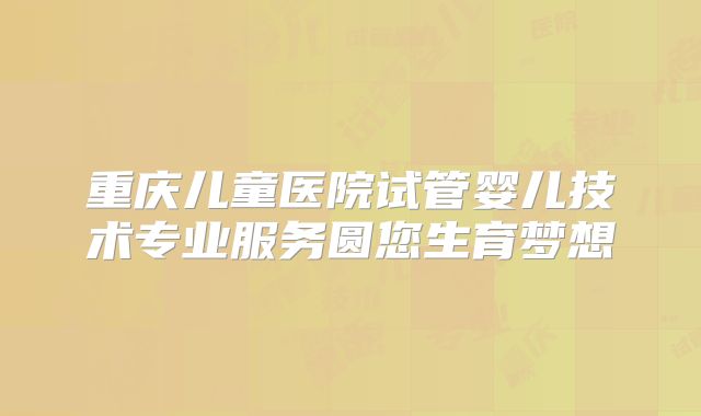 重庆儿童医院试管婴儿技术专业服务圆您生育梦想
