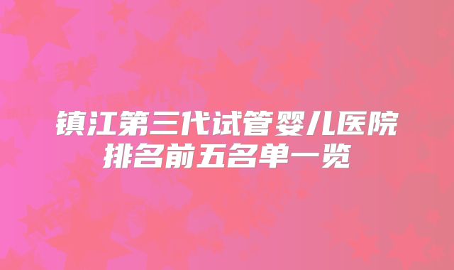 镇江第三代试管婴儿医院排名前五名单一览