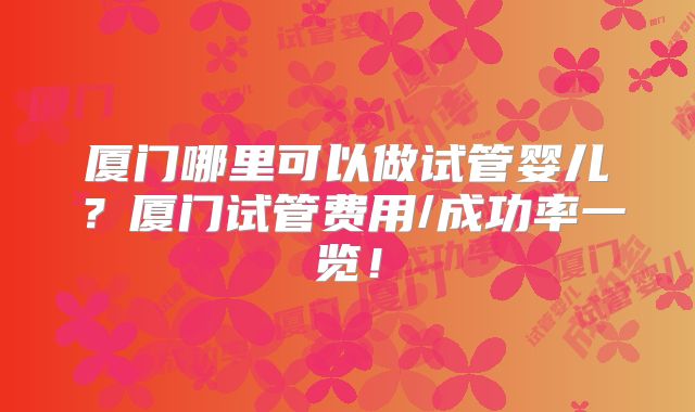 厦门哪里可以做试管婴儿？厦门试管费用/成功率一览！