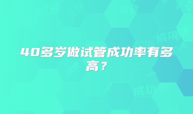 40多岁做试管成功率有多高?