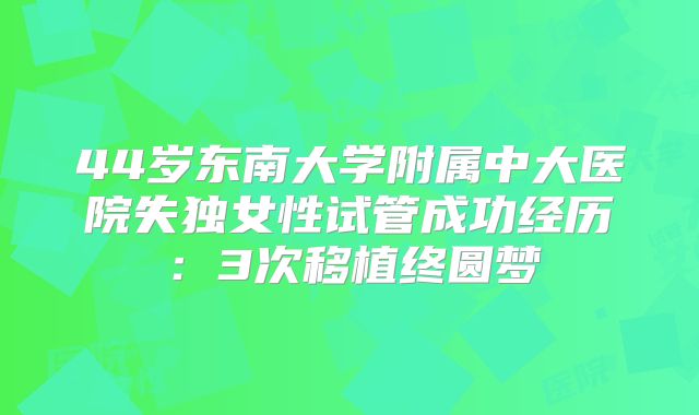 44岁东南大学附属中大医院失独女性试管成功经历：3次移植终圆梦