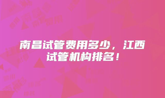 南昌试管费用多少,江西试管机构排名!