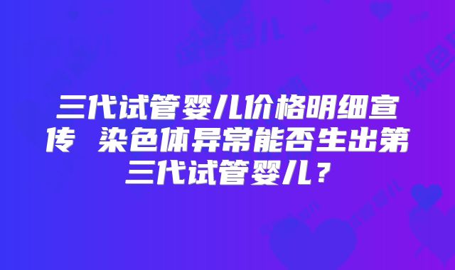 三代试管婴儿价格明细宣传 染色体异常能否生出第三代试管婴儿?