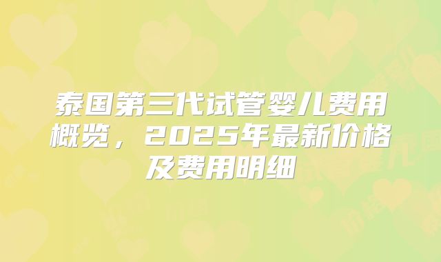 泰国第三代试管婴儿费用概览，2025年最新价格及费用明细