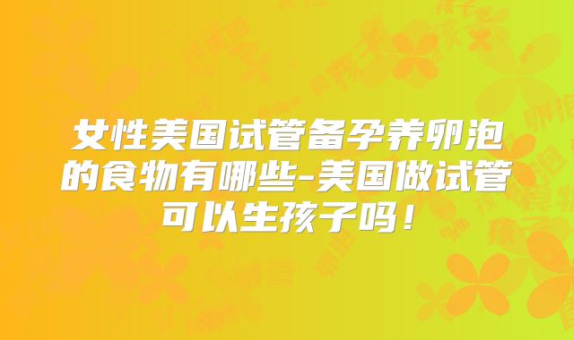女性美国试管备孕养卵泡的食物有哪些-美国做试管可以生孩子吗!